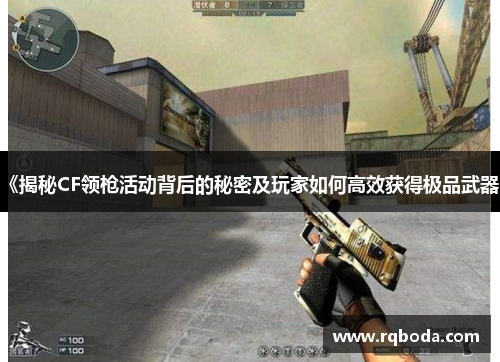 《揭秘CF领枪活动背后的秘密及玩家如何高效获得极品武器》